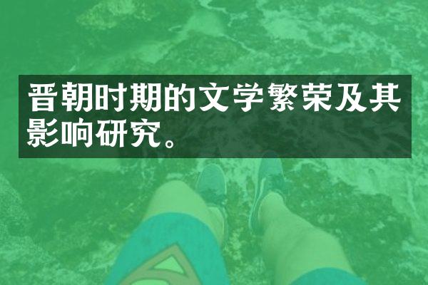 晋朝时期的文学繁荣及其影响研究。