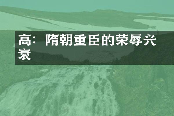 高熲：隋朝重臣的荣辱兴衰