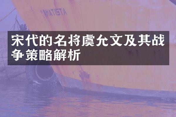 宋代的名将虞允文及其战争策略解析