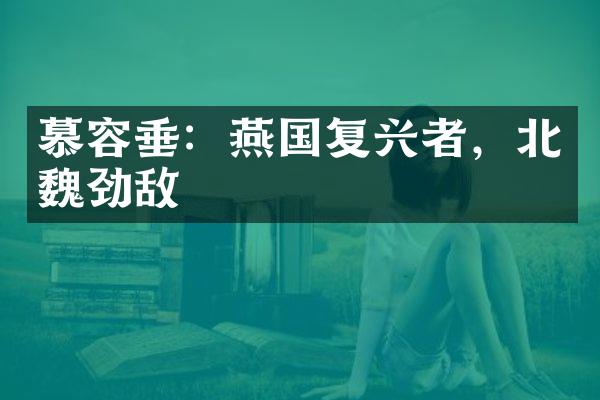 慕容垂：燕国复兴者，北魏劲敌