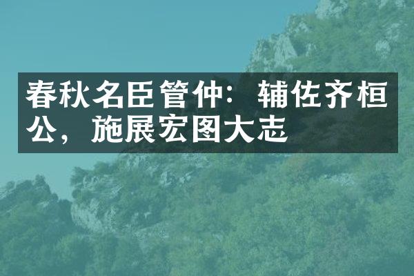 春秋名臣管仲：辅佐齐桓公，施展宏图大志