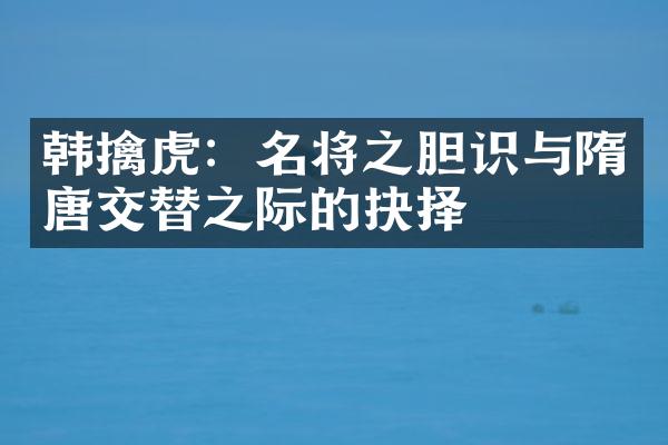 韩擒虎：名将之胆识与隋唐交替之际的抉择