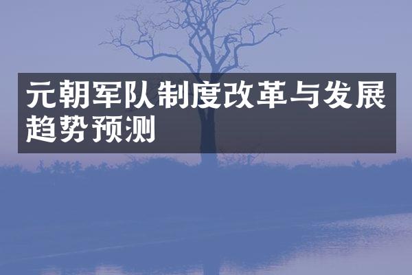 元朝军队制度改革与发展趋势预测