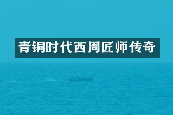 青铜时代西周匠师传奇