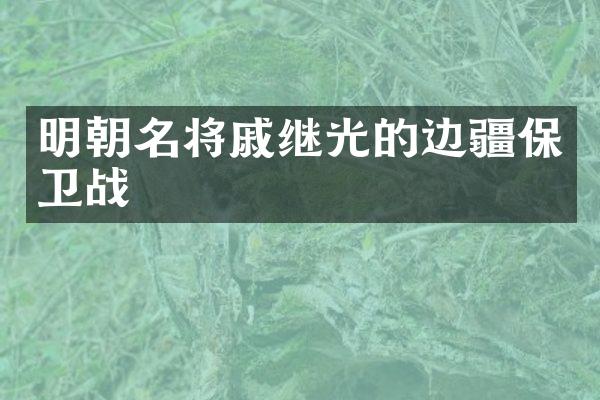 明朝名将戚继光的边疆保卫战