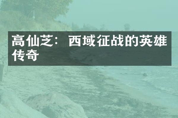 高仙芝：西域征战的英雄传奇
