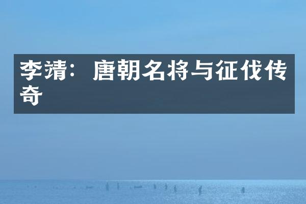 李靖：唐朝名将与征伐传奇