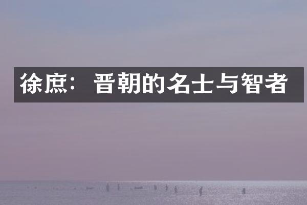 徐庶：晋朝的名士与智者