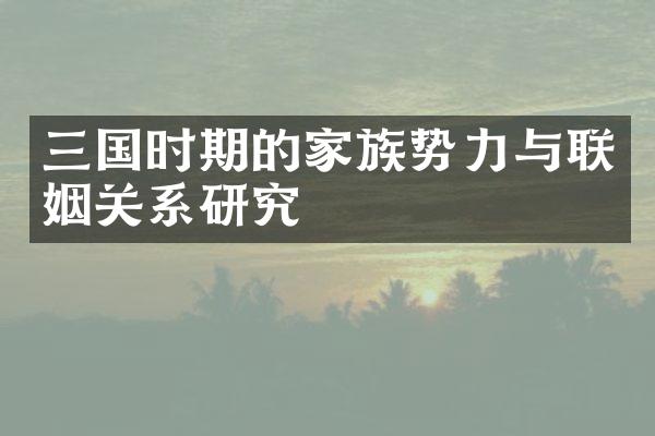 三国时期的家族势力与联姻关系研究
