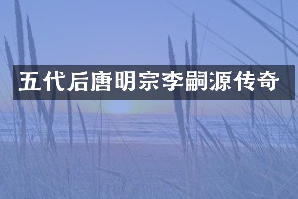 五代后唐明宗李嗣源传奇
