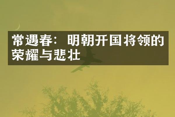 常遇春：明朝开国将领的荣耀与悲壮