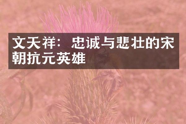 文天祥：忠诚与悲壮的宋朝抗元英雄