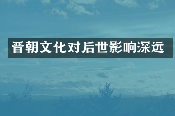 晋朝文化对后世影响深远