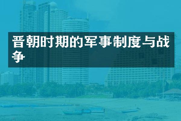 晋朝时期的军事制度与战争