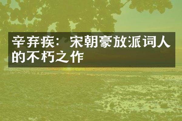 辛弃疾：宋朝豪放派词人的不朽之作