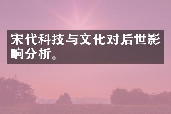 宋代科技与文化对后世影响分析。