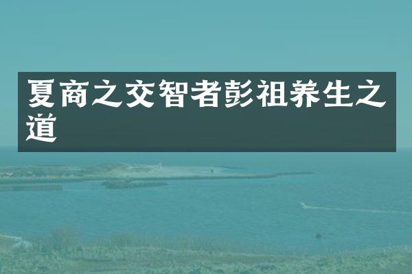 夏商之交智者彭祖养生之道