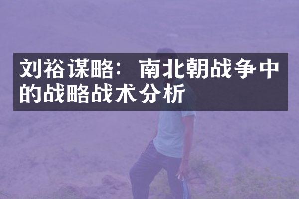 刘裕谋略：南北朝战争中的战略战术分析