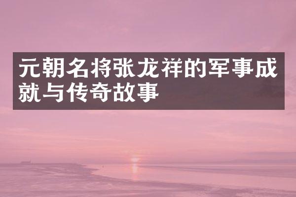 元朝名将张龙祥的军事成就与传奇故事