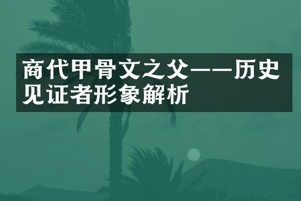 商代甲骨文之父——历史见证者形象解析