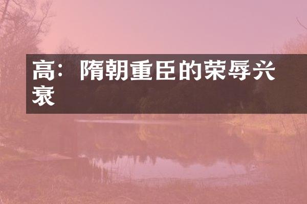 高颎：隋朝重臣的荣辱兴衰
