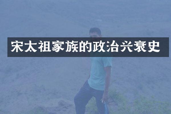 宋太祖家族的政治兴衰史