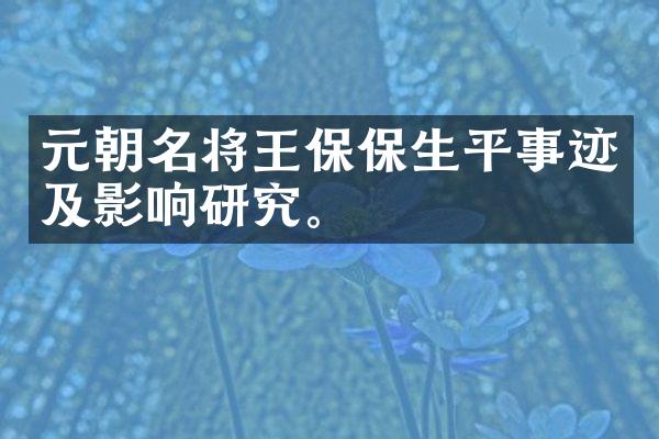 元朝名将王保保生平事迹及影响研究。
