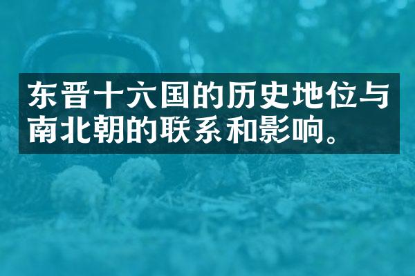 东晋十六国的历史地位与南北朝的联系和影响。