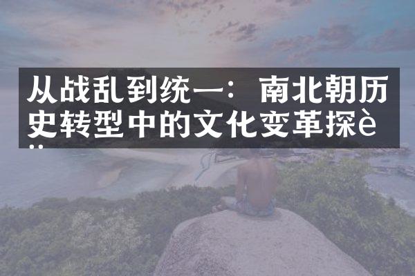 从战乱到统一：南北朝历史转型中的文化变革探讨
