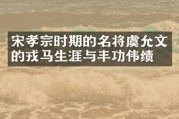 宋孝宗时期的名将虞允文的戎马生涯与丰功伟绩
