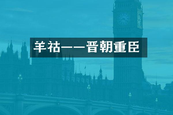 羊祜——晋朝重臣