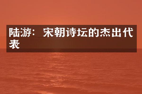 陆游：宋朝诗坛的杰出代表