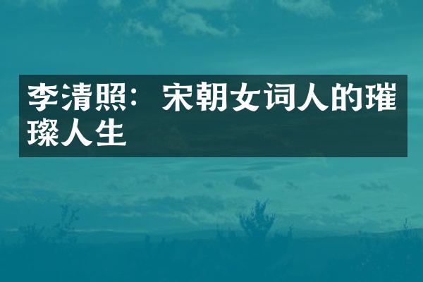李清照：宋朝女词人的璀璨人生