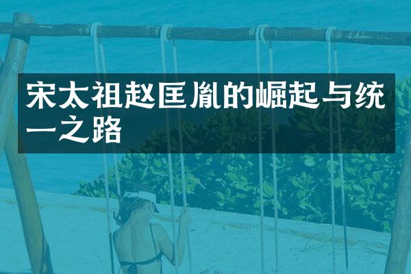 宋太祖赵匡胤的崛起与统一之路