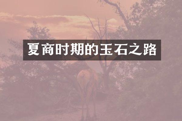 夏商时期的玉石之路