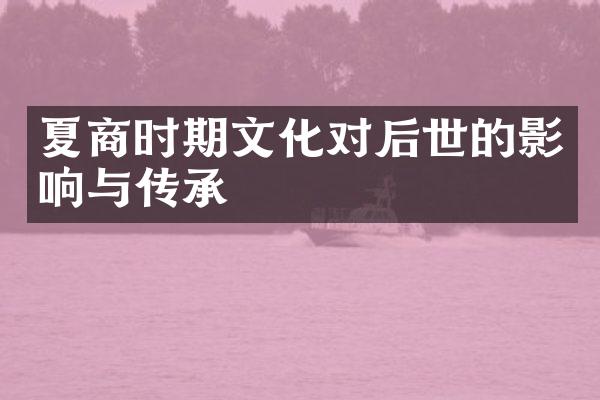 夏商时期文化对后世的影响与传承