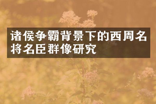 诸侯争霸背景下的西周名将名臣群像研究