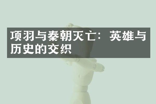 项羽与秦朝灭亡：英雄与历史的交织
