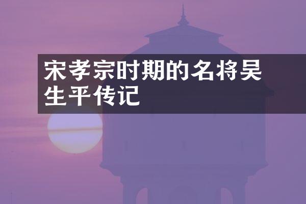 宋孝宗时期的名将吴玠玠生平传记