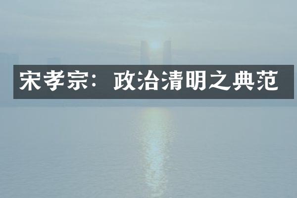 宋孝宗：政治清明之典范