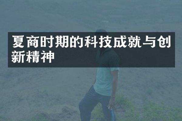 夏商时期的科技成就与创新精神