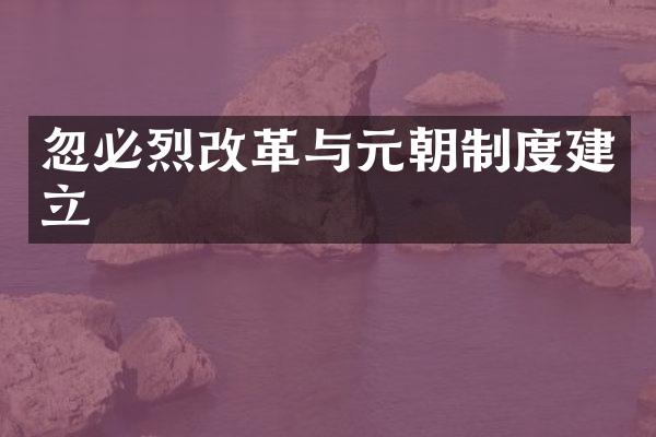 忽必烈改革与元朝制度建立