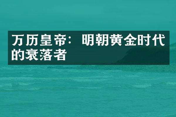 万历皇帝：明朝黄金时代的衰落者
