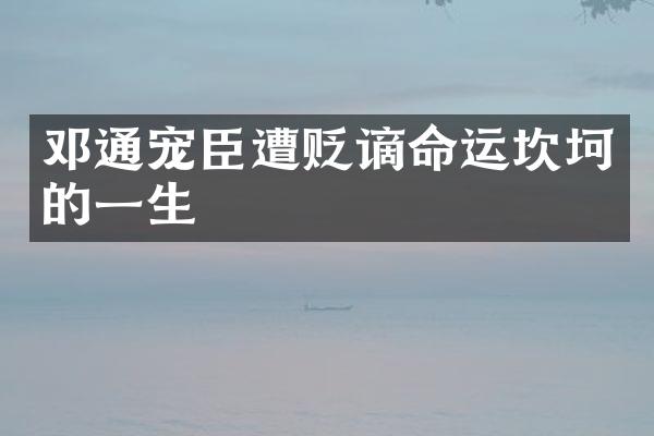 邓通宠臣遭贬谪命运坎坷的一生