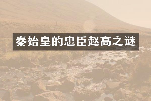 秦始皇的忠臣赵高之谜