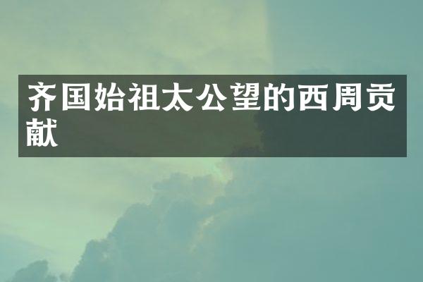 齐国始祖太公望的西周贡献