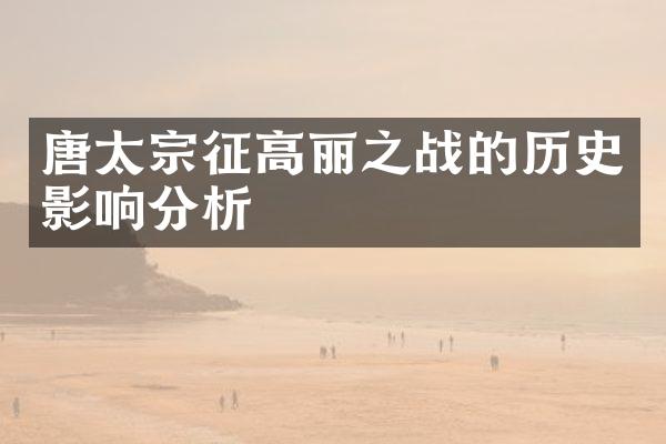 唐太宗征高丽之战的历史影响分析