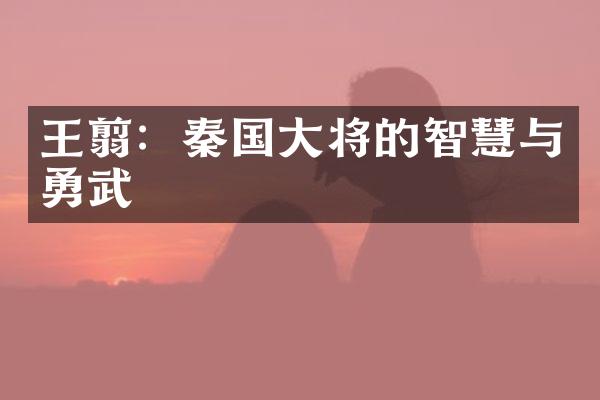 王翦：秦国大将的智慧与勇武
