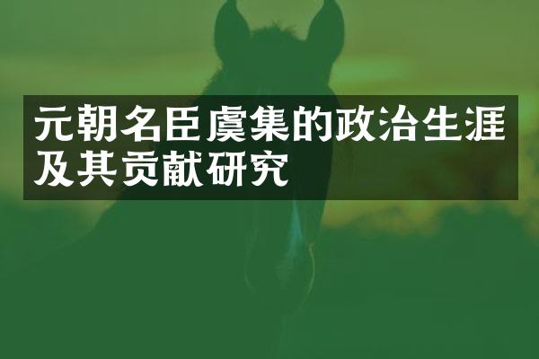 元朝名臣虞集的政治生涯及其贡献研究