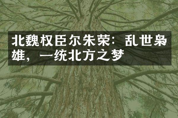 北魏权臣尔朱荣：乱世枭雄，一统北方之梦